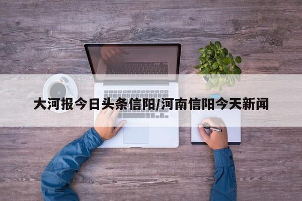 大河报今日头条信阳/河南信阳今天新闻
