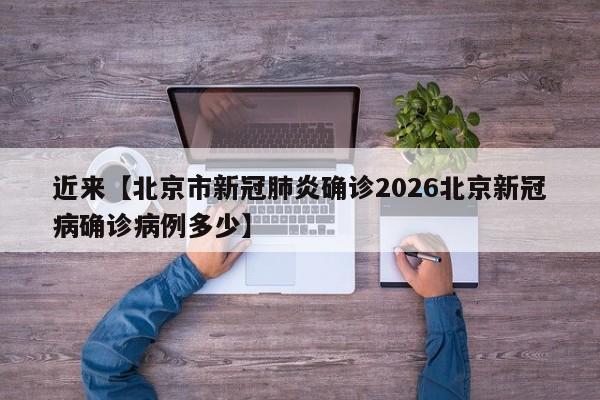 近来【北京市新冠肺炎确诊2026北京新冠病确诊病例多少】