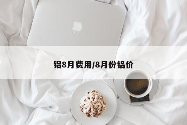铝8月费用/8月份铝价
