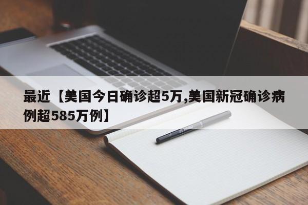最近【美国今日确诊超5万,美国新冠确诊病例超585万例】