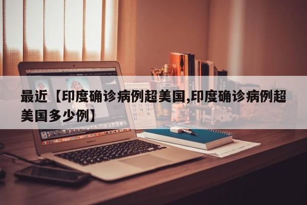 最近【印度确诊病例超美国,印度确诊病例超美国多少例】