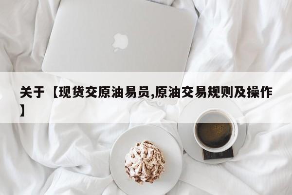 关于【现货交原油易员,原油交易规则及操作】