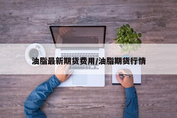 油脂最新期货费用/油脂期货行情