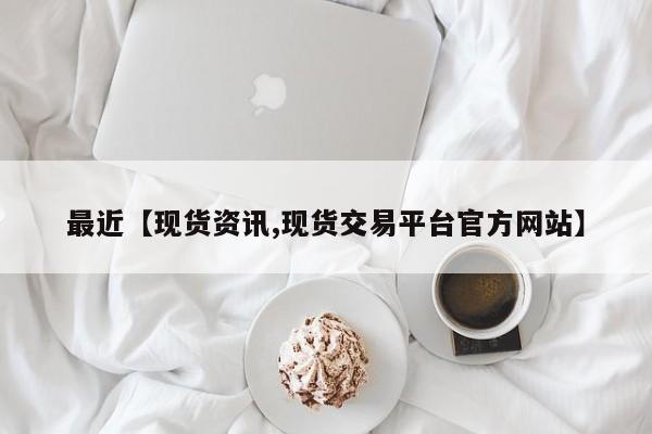 最近【现货资讯,现货交易平台官方网站】