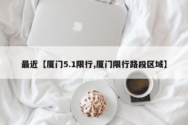 最近【厦门5.1限行,厦门限行路段区域】