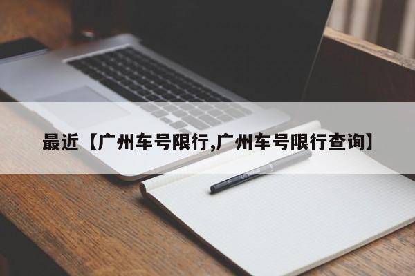 最近【广州车号限行,广州车号限行查询】