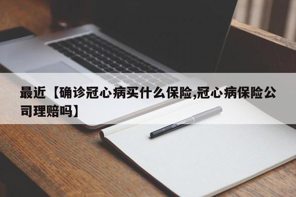 最近【确诊冠心病买什么保险,冠心病保险公司理赔吗】