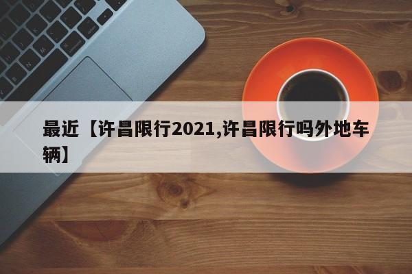 最近【许昌限行2021,许昌限行吗外地车辆】