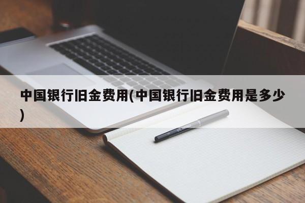 中国银行旧金费用(中国银行旧金费用是多少)