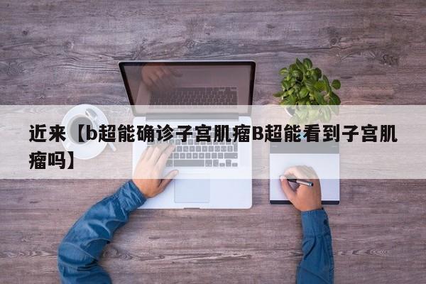 近来【b超能确诊子宫肌瘤B超能看到子宫肌瘤吗】
