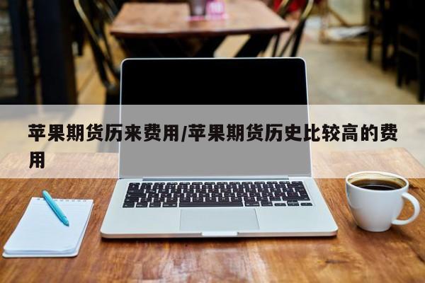 苹果期货历来费用/苹果期货历史比较高的费用