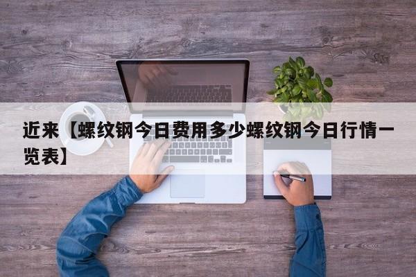 近来【螺纹钢今日费用多少螺纹钢今日行情一览表】