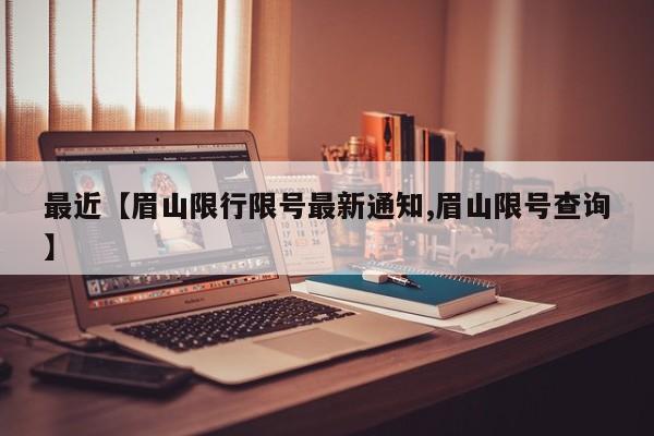 最近【眉山限行限号最新通知,眉山限号查询】