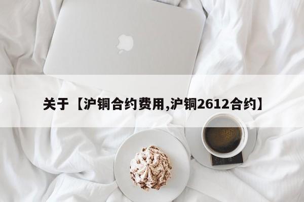 关于【沪铜合约费用,沪铜2612合约】