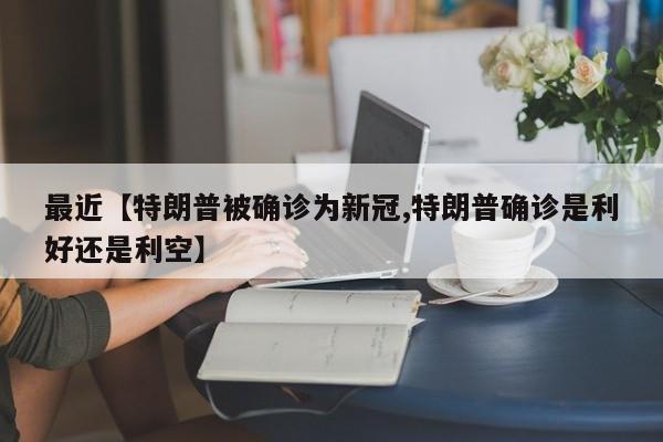 最近【特朗普被确诊为新冠,特朗普确诊是利好还是利空】