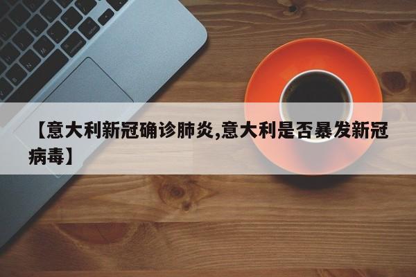 【意大利新冠确诊肺炎,意大利是否暴发新冠病毒】