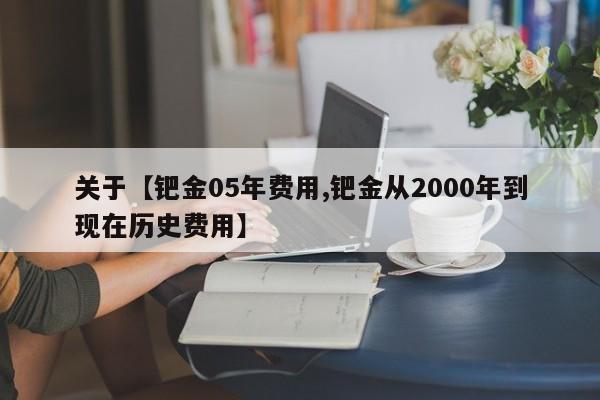 关于【钯金05年费用,钯金从2000年到现在历史费用】