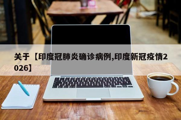关于【印度冠肺炎确诊病例,印度新冠疫情2026】