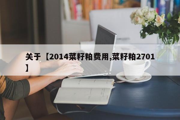 关于【2014菜籽粕费用,菜籽粕2701】