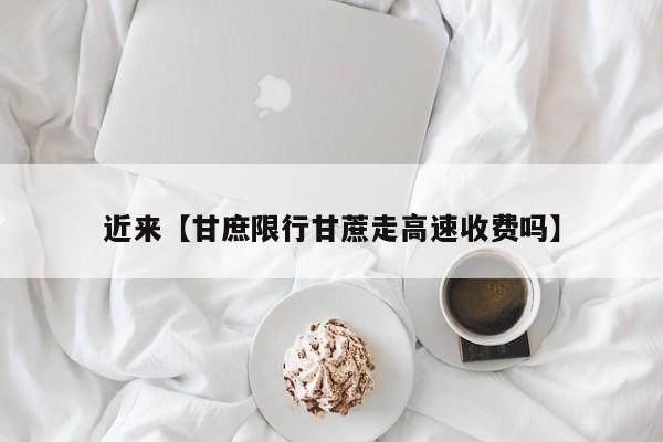 近来【甘庶限行甘蔗走高速收费吗】