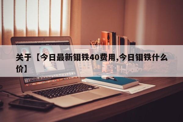 关于【今日最新钼铁40费用,今日钼铁什么价】