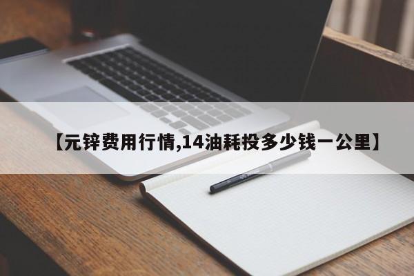 【元锌费用行情,14油耗投多少钱一公里】