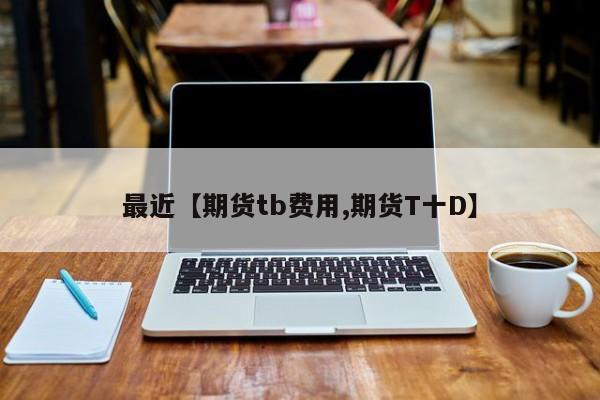 最近【期货tb费用,期货T十D】