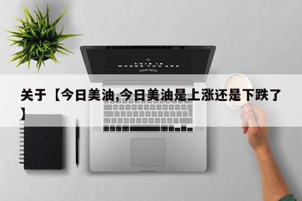 关于【今日美油,今日美油是上涨还是下跌了】
