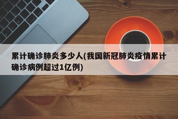 累计确诊肺炎多少人(我国新冠肺炎疫情累计确诊病例超过1亿例)