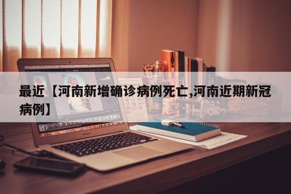 最近【河南新增确诊病例死亡,河南近期新冠病例】