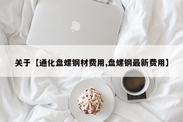 关于【通化盘螺钢材费用,盘螺钢最新费用】