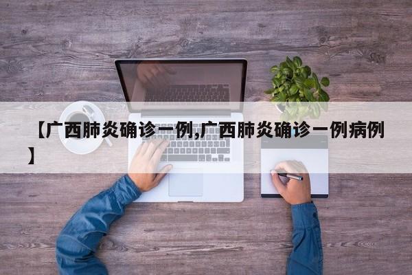 【广西肺炎确诊一例,广西肺炎确诊一例病例】