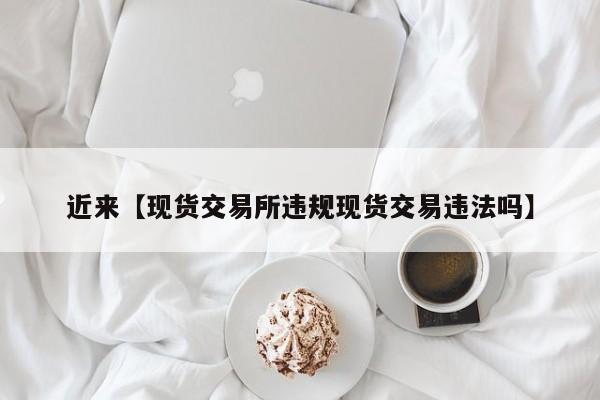 近来【现货交易所违规现货交易违法吗】