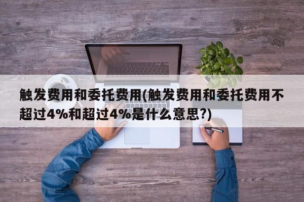 触发费用和委托费用(触发费用和委托费用不超过4%和超过4%是什么意思?)