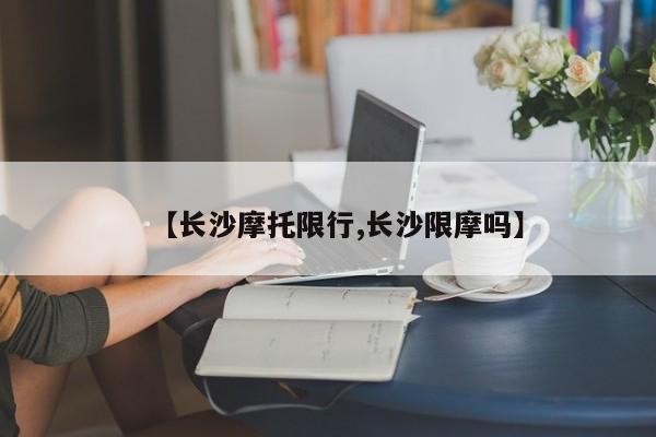【长沙摩托限行,长沙限摩吗】