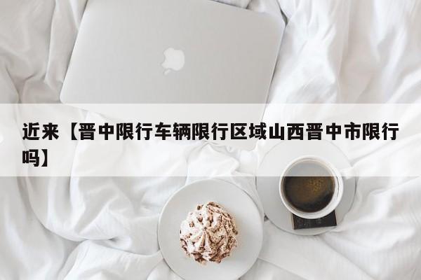 近来【晋中限行车辆限行区域山西晋中市限行吗】