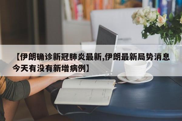 【伊朗确诊新冠肺炎最新,伊朗最新局势消息今天有没有新增病例】