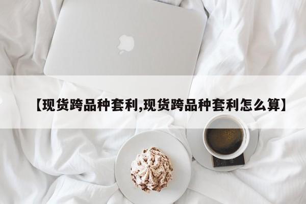 【现货跨品种套利,现货跨品种套利怎么算】