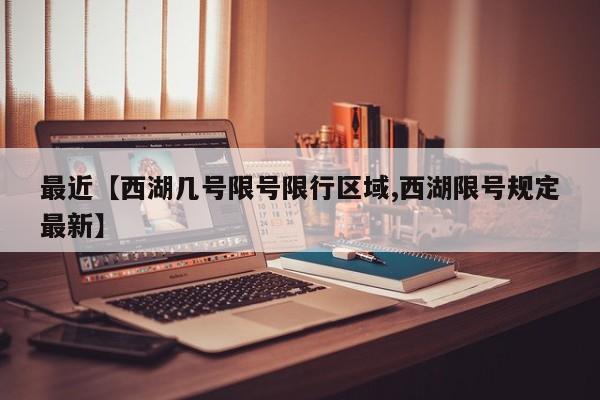 最近【西湖几号限号限行区域,西湖限号规定最新】