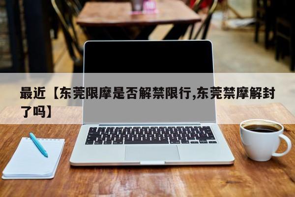 最近【东莞限摩是否解禁限行,东莞禁摩解封了吗】