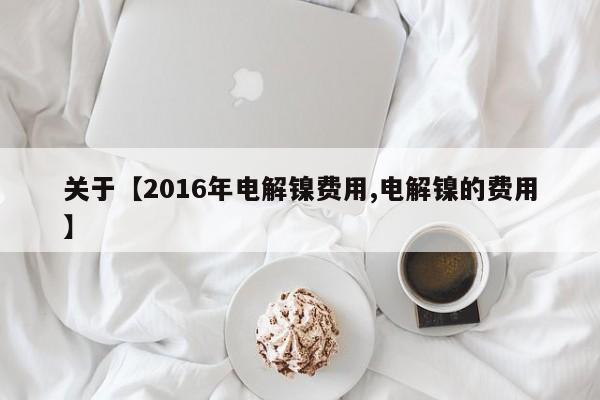 关于【2016年电解镍费用,电解镍的费用】
