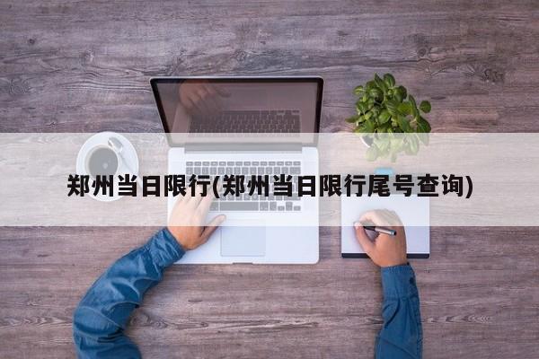 郑州当日限行(郑州当日限行尾号查询)