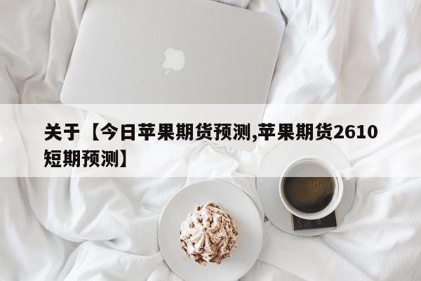关于【今日苹果期货预测,苹果期货2610短期预测】