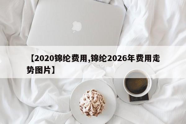 【2020锦纶费用,锦纶2026年费用走势图片】