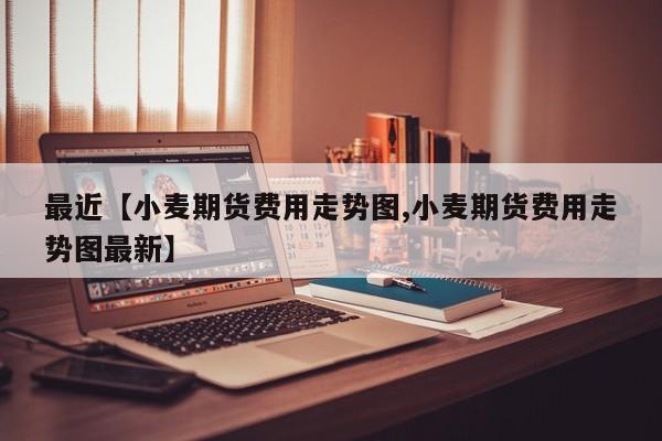 最近【小麦期货费用走势图,小麦期货费用走势图最新】