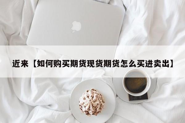 近来【如何购买期货现货期货怎么买进卖出】