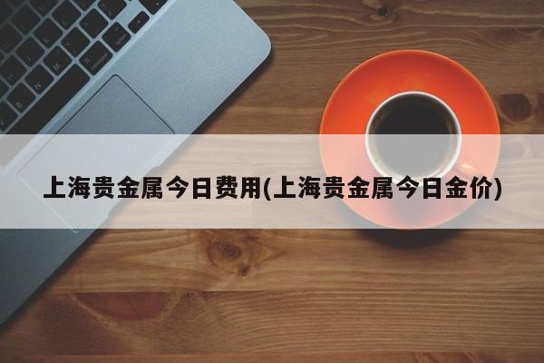 上海贵金属今日费用(上海贵金属今日金价)