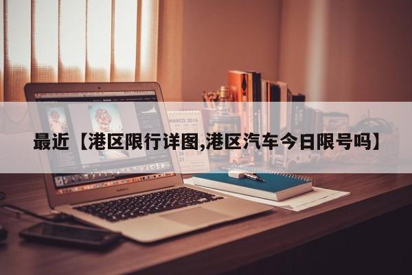 最近【港区限行详图,港区汽车今日限号吗】