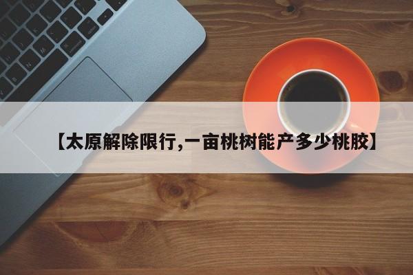 【太原解除限行,一亩桃树能产多少桃胶】
