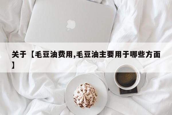 关于【毛豆油费用,毛豆油主要用于哪些方面】